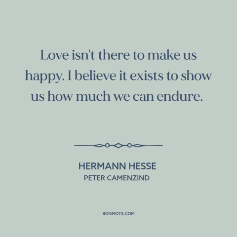 A quote by Hermann Hesse about purpose of love: “Love isn't there to make us happy. I believe it exists to show us…”