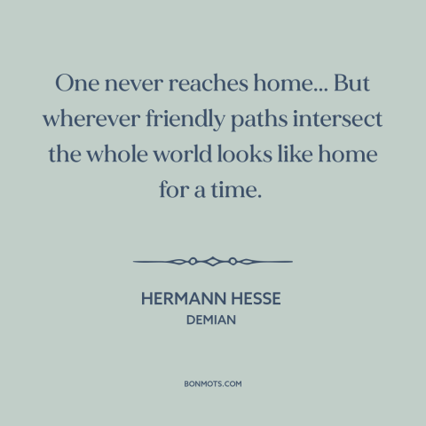 A quote by Hermann Hesse about home: “One never reaches home... But wherever friendly paths intersect the whole world looks…”