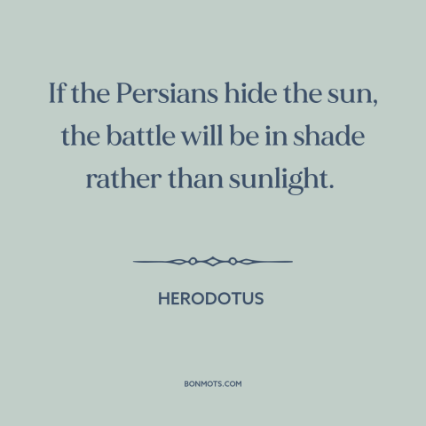 A quote by Herodotus about battle of thermopylae: “If the Persians hide the sun, the battle will be in shade rather than…”