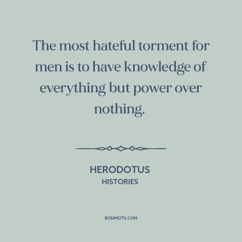 A quote by Herodotus about knowledge: “The most hateful torment for men is to have knowledge of everything but power…”