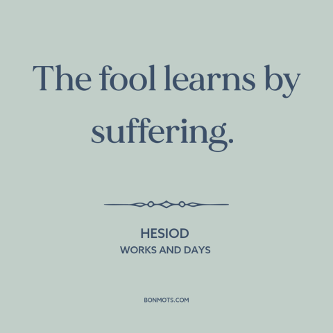 A quote by Hesiod about learning from suffering: “The fool learns by suffering.”