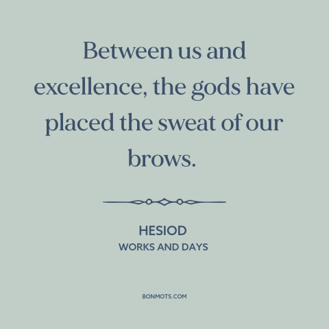 A quote by Hesiod about hard work: “Between us and excellence, the gods have placed the sweat of our brows.”