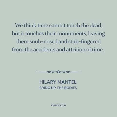 A quote by Hilary Mantel about effects of time: “We think time cannot touch the dead, but it touches their monuments…”