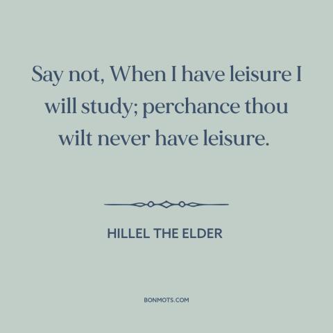 A quote by Hillel the Elder about no time like the present: “Say not, When I have leisure I will study; perchance thou…”