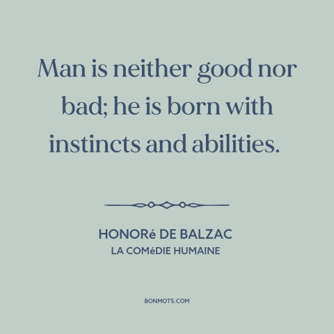 A quote by Honoré de Balzac about human nature: “Man is neither good nor bad; he is born with instincts and abilities.”