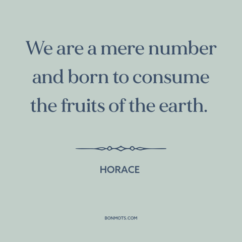 A quote by Horace about the human condition: “We are a mere number and born to consume the fruits of the earth.”
