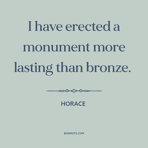 A quote by Horace about immortality through art: “I have erected a monument more lasting than bronze.”