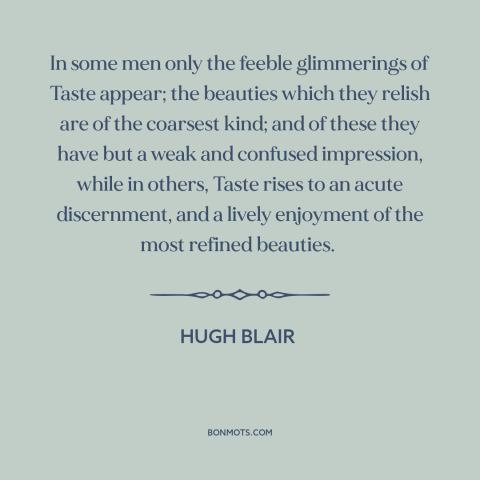 A quote by Hugh Blair about taste: “In some men only the feeble glimmerings of Taste appear; the beauties which they…”