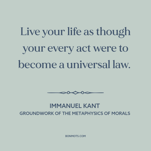 A quote by Immanuel Kant about how to live: “Live your life as though your every act were to become a universal law.”