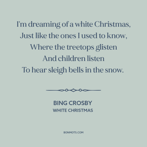 A quote from White Christmas about christmas: “I'm dreaming of a white Christmas, Just like the ones I used to know…”