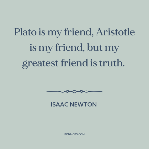 A quote by Isaac Newton about truth: “Plato is my friend, Aristotle is my friend, but my greatest friend is truth.”