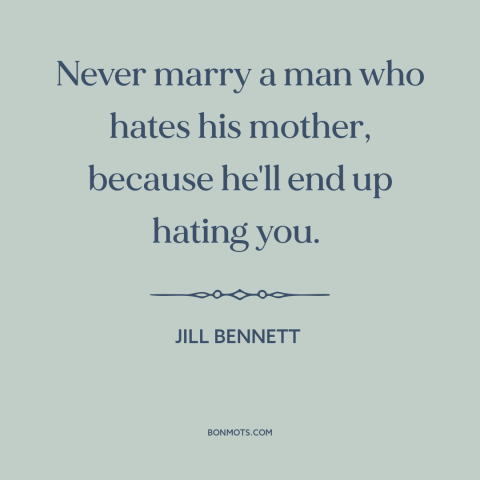 A quote by Jill Bennett about mothers and sons: “Never marry a man who hates his mother, because he'll end up hating you.”