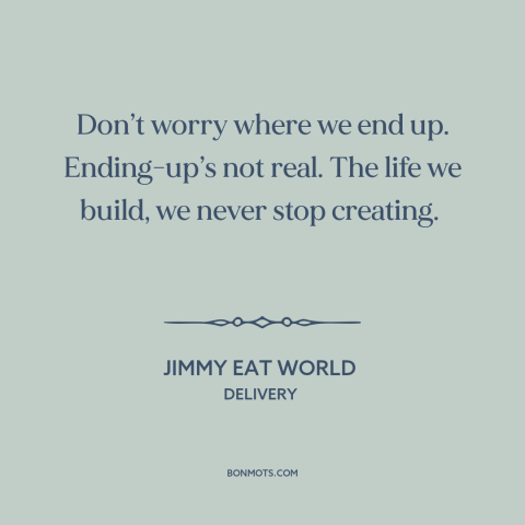 A quote by Jimmy Eat World about journey vs. destination: “Don’t worry where we end up. Ending-up’s not real. The life…”
