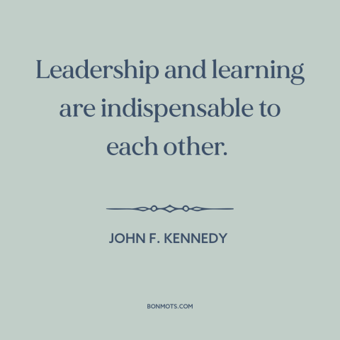 A quote by John F. Kennedy about leadership: “Leadership and learning are indispensable to each other.”
