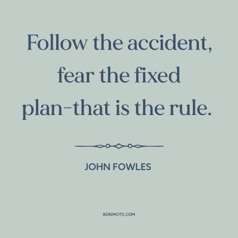 A quote by John Fowles about serendipity: “Follow the accident, fear the fixed plan-that is the rule.”