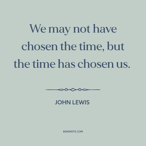 A quote by John Lewis about fate: “We may not have chosen the time, but the time has chosen us.”