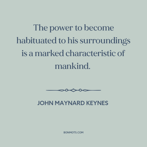 A quote by John Maynard Keynes about adaptability: “The power to become habituated to his surroundings is a…”