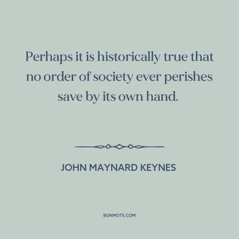 A quote by John Maynard Keynes about societal collapse: “Perhaps it is historically true that no order of society ever…”