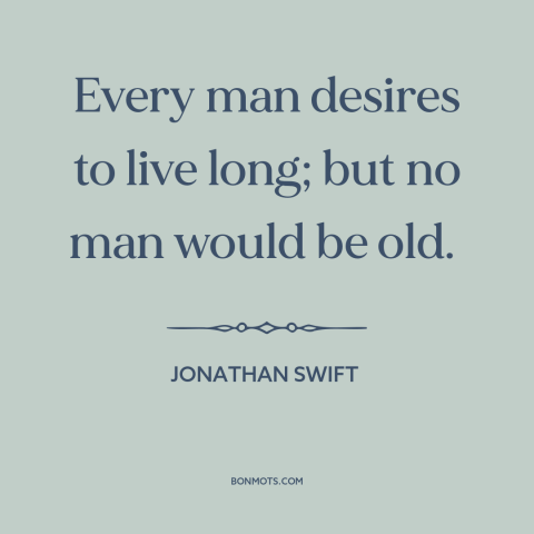 A quote by Jonathan Swift about long life: “Every man desires to live long; but no man would be old.”