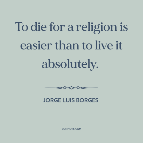 A quote by Jorge Luis Borges about martyrdom: “To die for a religion is easier than to live it absolutely.”