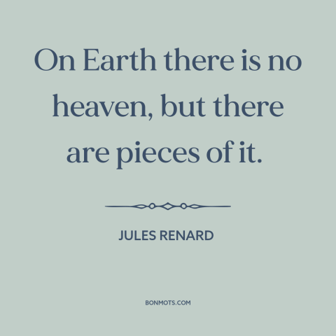A quote by Jules Renard about heaven and earth: “On Earth there is no heaven, but there are pieces of it.”