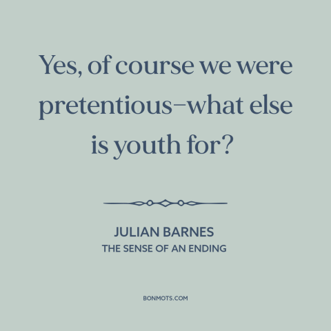 A quote by Julian Barnes about pretentiousness: “Yes, of course we were pretentious—what else is youth for?”