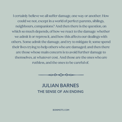 A quote by Julian Barnes about suffering: “I certainly believe we all suffer damage, one way or another. How could we…”