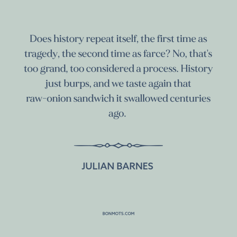 A quote by Julian Barnes about history: “Does history repeat itself, the first time as tragedy, the second time as farce?”