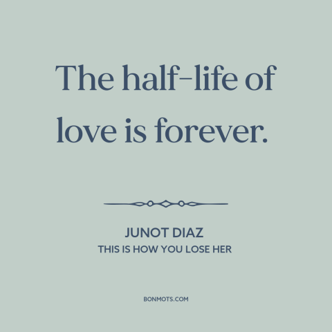 A quote by Junot Diaz about nature of love: “The half-life of love is forever.”