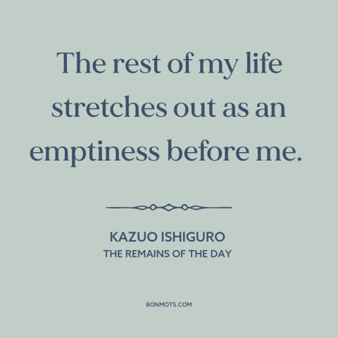 A quote by Kazuo Ishiguro about the future: “The rest of my life stretches out as an emptiness before me.”