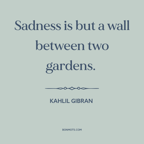 A quote by Kahlil Gibran about sadness: “Sadness is but a wall between two gardens.”