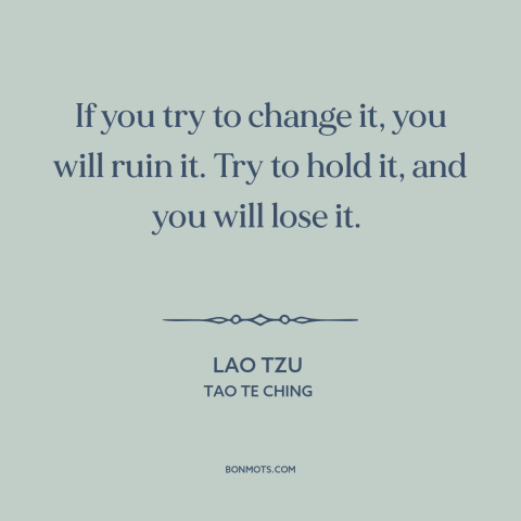 A quote by Lao Tzu about letting go: “If you try to change it, you will ruin it. Try to hold it, and you will lose it.”