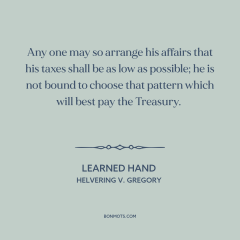 A quote by Learned Hand about taxes: “Any one may so arrange his affairs that his taxes shall be as low as possible;…”