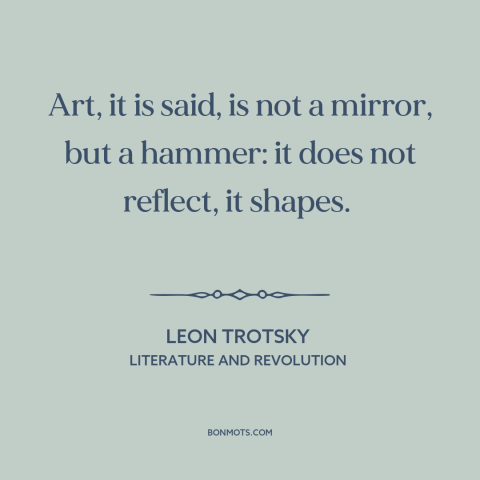 A quote by Leon Trotsky about effects of art: “Art, it is said, is not a mirror, but a hammer: it does not reflect…”