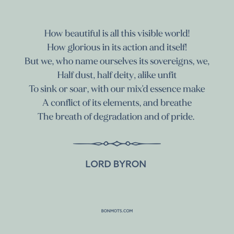 A quote by Lord Byron about man and nature: “How beautiful is all this visible world! How glorious in its action and…”