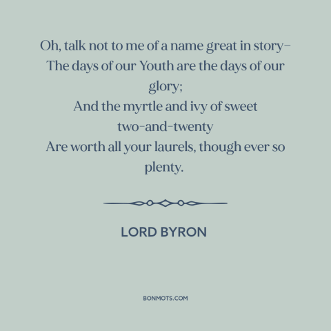 A quote by Lord Byron about youth: “Oh, talk not to me of a name great in story— The days of our Youth are…”
