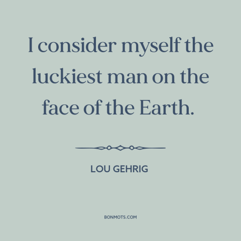 A quote by Lou Gehrig about gratitude: “I consider myself the luckiest man on the face of the Earth.”