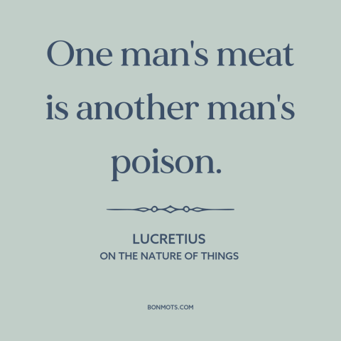 A quote by Lucretius about preferences: “One man's meat is another man's poison.”