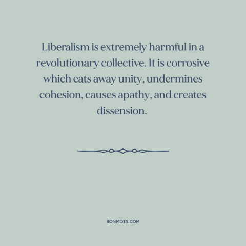 A quote by Mao Zedong about revolution: “Liberalism is extremely harmful in a revolutionary collective. It is corrosive…”