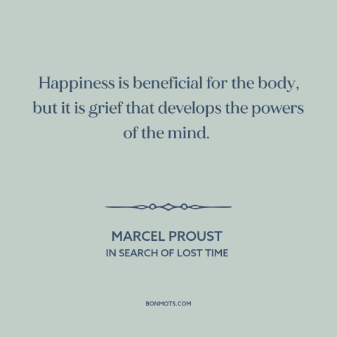 A quote by Marcel Proust about happiness: “Happiness is beneficial for the body, but it is grief that develops the powers…”