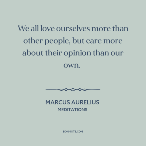 A quote by Marcus Aurelius about loving oneself: “We all love ourselves more than other people, but care more about…”