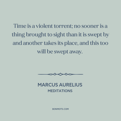 A quote by Marcus Aurelius about relentlessness of time: “Time is a violent torrent; no sooner is a thing brought to sight…”