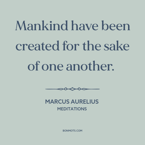 A quote by Marcus Aurelius about interconnectedness of all people: “Mankind have been created for the sake of one another.”