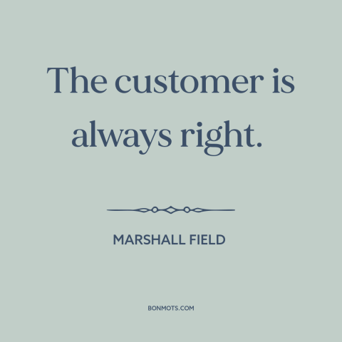 A quote by Marshall Field about customers: “The customer is always right.”