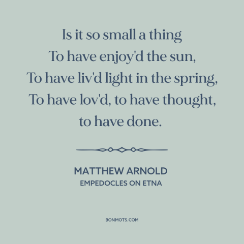 A quote by Matthew Arnold about living life to the fullest: “Is it so small a thing To have enjoy'd the sun, To have liv'd…”