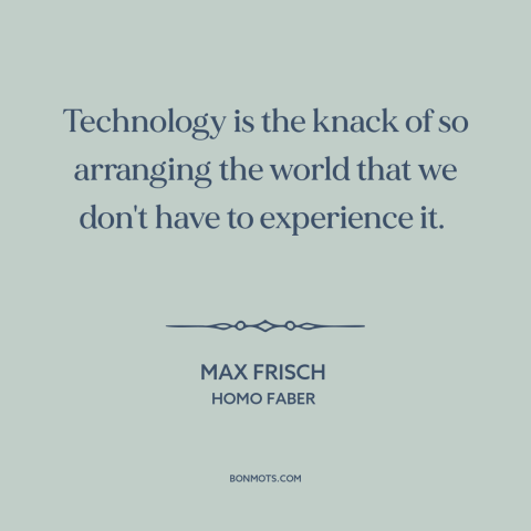 A quote by Max Frisch about downsides of technology: “Technology is the knack of so arranging the world that we don't have…”