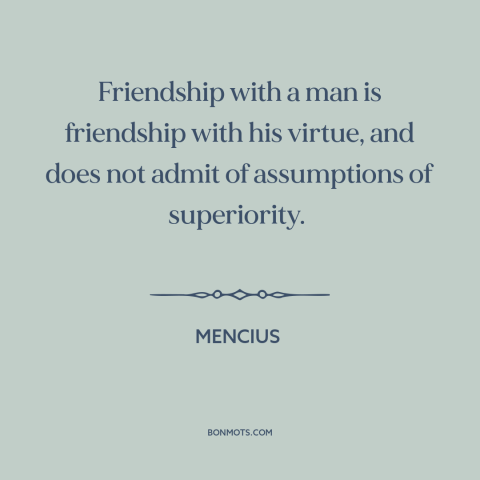 A quote by Mencius about equality in friendship: “Friendship with a man is friendship with his virtue, and does not admit…”