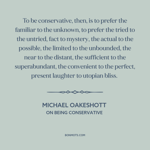 A quote by Michael Oakeshott about conservatism: “To be conservative, then, is to prefer the familiar to the unknown, to…”