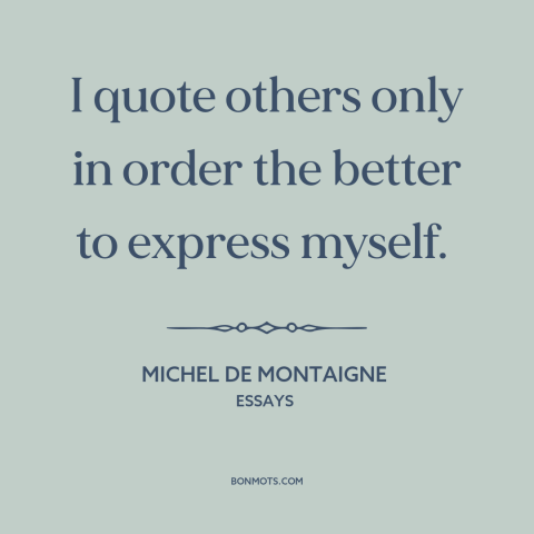 A quote by Michel de Montaigne about quotations: “I quote others only in order the better to express myself.”