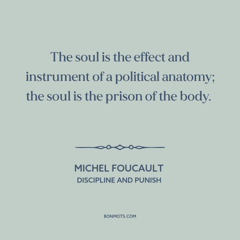 A quote by Michel Foucault about body and soul: “The soul is the effect and instrument of a political anatomy; the soul is…”